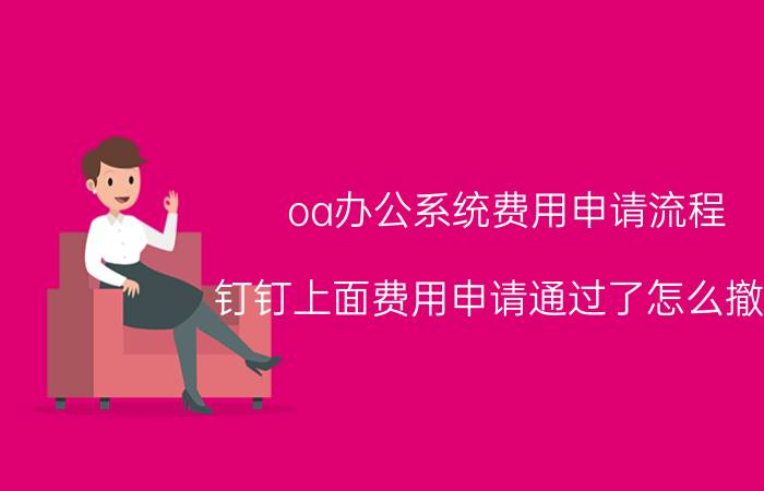 oa办公系统费用申请流程 钉钉上面费用申请通过了怎么撤销？